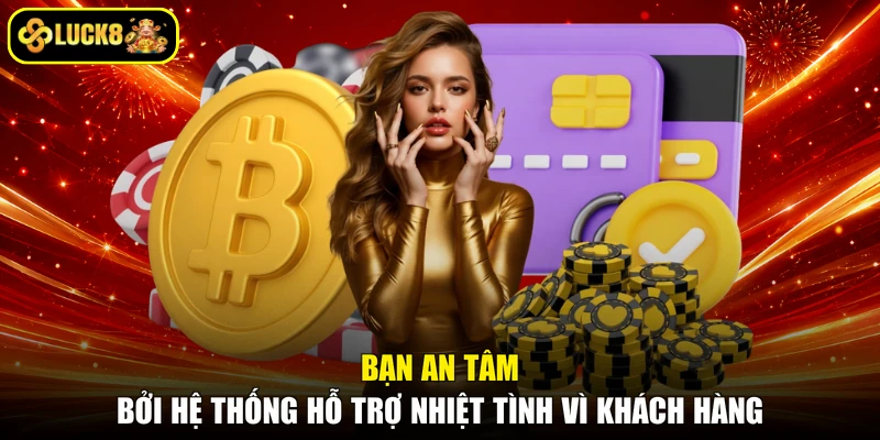 Bạn an tâm bởi hệ thống hỗ trợ nhiệt tình vì khách hàng