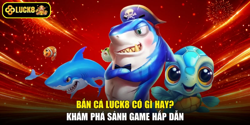 Bắn Cá Luck8 Có Gì Hay? Khám Phá Sảnh Game Hấp Dẫn