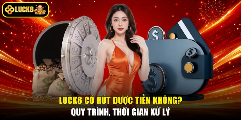LUCK8 Có Rút Được Tiền Không? Quy Trình, Thời Gian Xử Lý