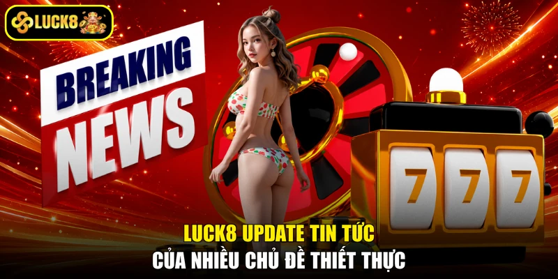 LUCK8 update tin tức của nhiều chủ đề thiết thực
