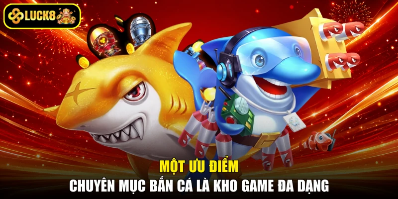 Một ưu điểm chuyên mục bắn cá là kho game đa dạng