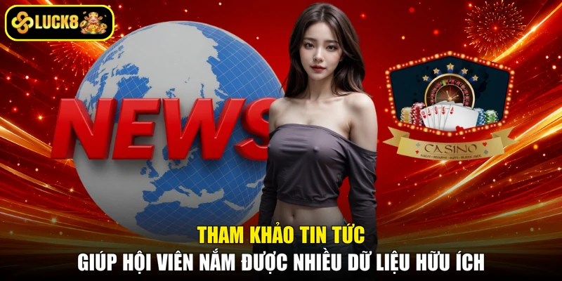Tham khảo tin tức giúp hội viên nắm được nhiều dữ liệu hữu ích